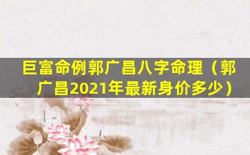 巨富命例郭广昌八字命理（郭广昌2021年最新身价多少）