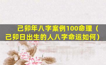 己卯年八字案例100命理（己卯日出生的人八字命运如何）