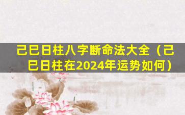 己巳日柱八字断命法大全（己巳日柱在2024年运势如何）