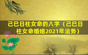 己巳日柱女命的八字（己巳日柱女命婚姻2021年运势）