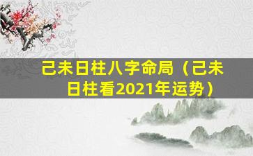 己未日柱八字命局（己未日柱看2021年运势）