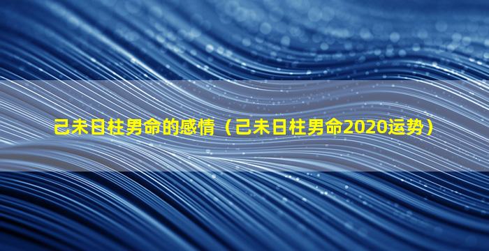 己未日柱男命的感情（己未日柱男命2020运势）