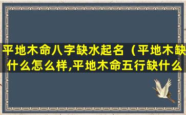 平地木命八字缺水起名（平地木缺什么怎么样,平地木命五行缺什么）