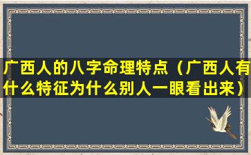 广西人的八字命理特点（广西人有什么特征为什么别人一眼看出来）