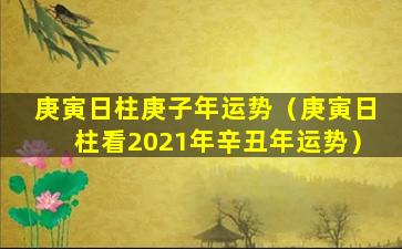 庚寅日柱庚子年运势（庚寅日柱看2021年辛丑年运势）