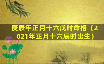 庚辰年正月十六戊时命格（2021年正月十六辰时出生）