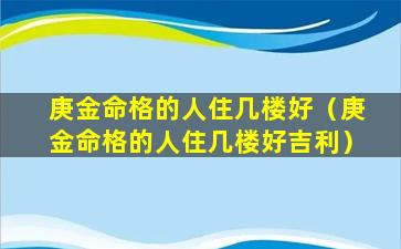 庚金命格的人住几楼好（庚金命格的人住几楼好吉利）