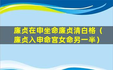 廉贞在申坐命廉贞清白格（廉贞入申命宫女命另一半）