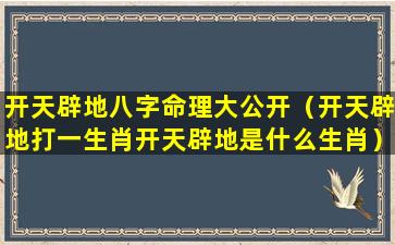 开天辟地八字命理大公开（开天辟地打一生肖开天辟地是什么生肖）