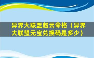 异界大联盟赵云命格（异界大联盟元宝兑换码是多少）