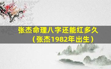 张杰命理八字还能红多久（张杰1982年出生）