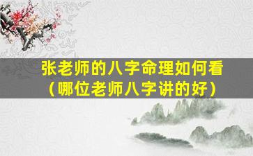 张老师的八字命理如何看（哪位老师八字讲的好）