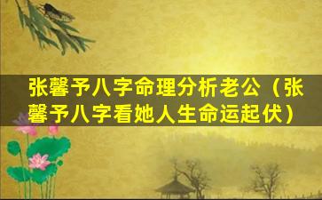 张馨予八字命理分析老公（张馨予八字看她人生命运起伏）