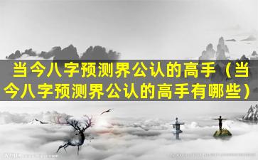 当今八字预测界公认的高手（当今八字预测界公认的高手有哪些）