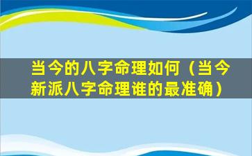 当今的八字命理如何（当今新派八字命理谁的最准确）