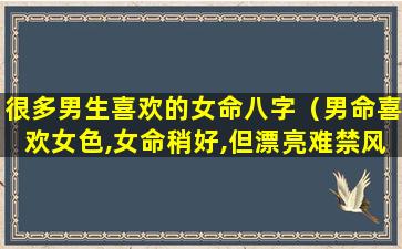 很多男生喜欢的女命八字（男命喜欢女色,女命稍好,但漂亮难禁风流）