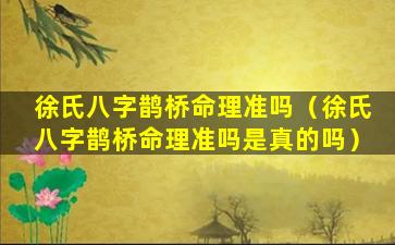 徐氏八字鹊桥命理准吗（徐氏八字鹊桥命理准吗是真的吗）