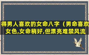 得男人喜欢的女命八字（男命喜欢女色,女命稍好,但漂亮难禁风流）