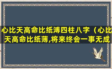 心比天高命比纸溥四柱八字（心比天高命比纸薄,将来终会一事无成）