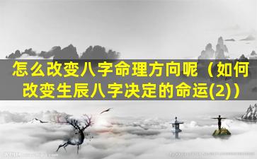 怎么改变八字命理方向呢（如何改变生辰八字决定的命运(2)）