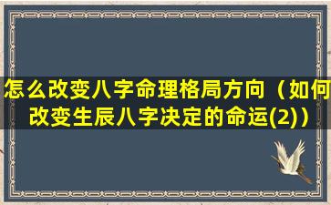 怎么改变八字命理格局方向（如何改变生辰八字决定的命运(2)）