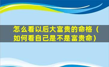 怎么看以后大富贵的命格（如何看自己是不是富贵命）