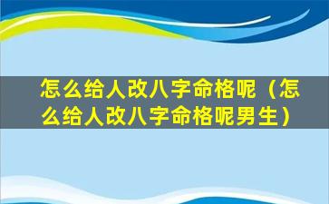 怎么给人改八字命格呢（怎么给人改八字命格呢男生）