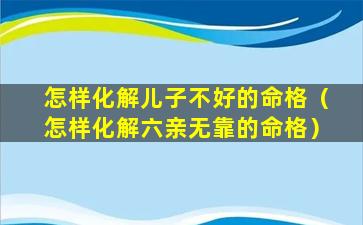 怎样化解儿子不好的命格（怎样化解六亲无靠的命格）