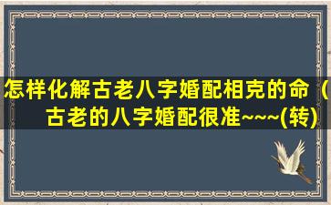 怎样化解古老八字婚配相克的命（古老的八字婚配很准~~~(转)）