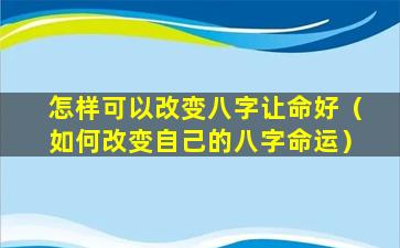 怎样可以改变八字让命好（如何改变自己的八字命运）