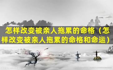 怎样改变被亲人拖累的命格（怎样改变被亲人拖累的命格和命运）