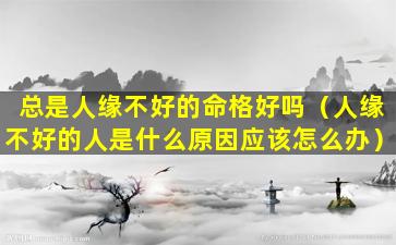 总是人缘不好的命格好吗（人缘不好的人是什么原因应该怎么办）