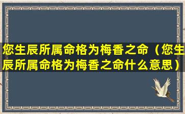 您生辰所属命格为梅香之命（您生辰所属命格为梅香之命什么意思）