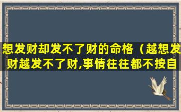 想发财却发不了财的命格（越想发财越发不了财,事情往往都不按自己预想出牌）