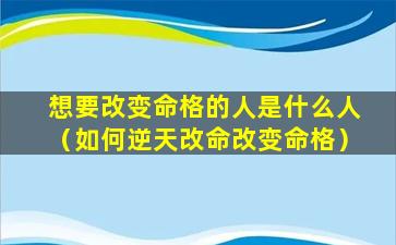 想要改变命格的人是什么人（如何逆天改命改变命格）