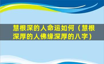 慧根深的人命运如何（慧根深厚的人佛缘深厚的八字）