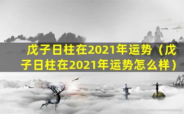 戊子日柱在2021年运势（戊子日柱在2021年运势怎么样）