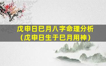 戊申日巳月八字命理分析（戊申日生于巳月用神）