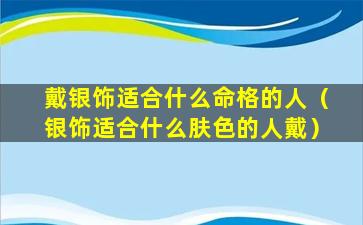 戴银饰适合什么命格的人（银饰适合什么肤色的人戴）