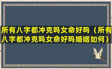 所有八字都冲克吗女命好吗（所有八字都冲克吗女命好吗婚姻如何）