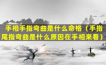 手相手指弯曲是什么命格（手指尾指弯曲是什么原因在手相来看）