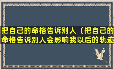 把自己的命格告诉别人（把自己的命格告诉别人会影响我以后的轨迹吗）