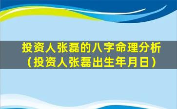 投资人张磊的八字命理分析（投资人张磊出生年月日）