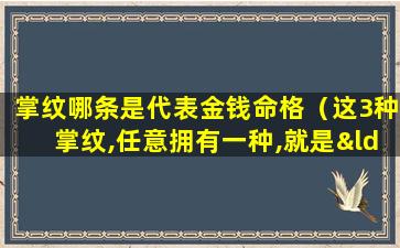 掌纹哪条是代表金钱命格（这3种掌纹,任意拥有一种,就是“暴富命”!）