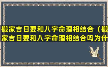 搬家吉日要和八字命理相结合（搬家吉日要和八字命理相结合吗为什么）