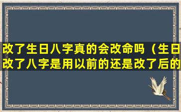 改了生日八字真的会改命吗（生日改了八字是用以前的还是改了后的）