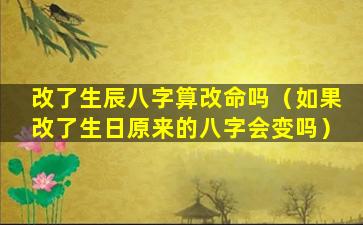 改了生辰八字算改命吗（如果改了生日原来的八字会变吗）