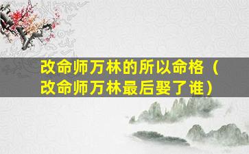 改命师万林的所以命格（改命师万林最后娶了谁）