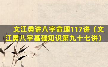 文江勇讲八字命理117讲（文江勇八字基础知识第九十七讲）