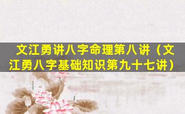 文江勇讲八字命理第八讲（文江勇八字基础知识第九十七讲）